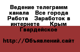 Ведение телеграмм канала - Все города Работа » Заработок в интернете   . Крым,Гвардейское